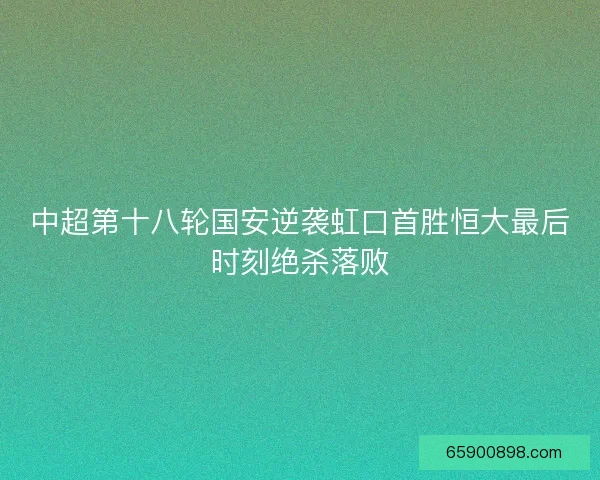 中超第十八轮国安逆袭虹口首胜恒大最后时刻绝杀落败