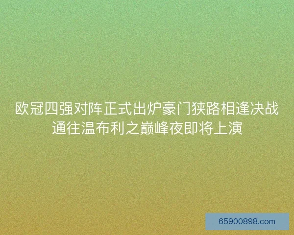 欧冠四强对阵正式出炉豪门狭路相逢决战通往温布利之巅峰夜即将上演