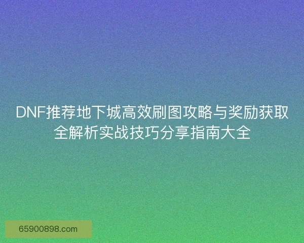 DNF推荐地下城高效刷图攻略与奖励获取全解析实战技巧分享指南大全
